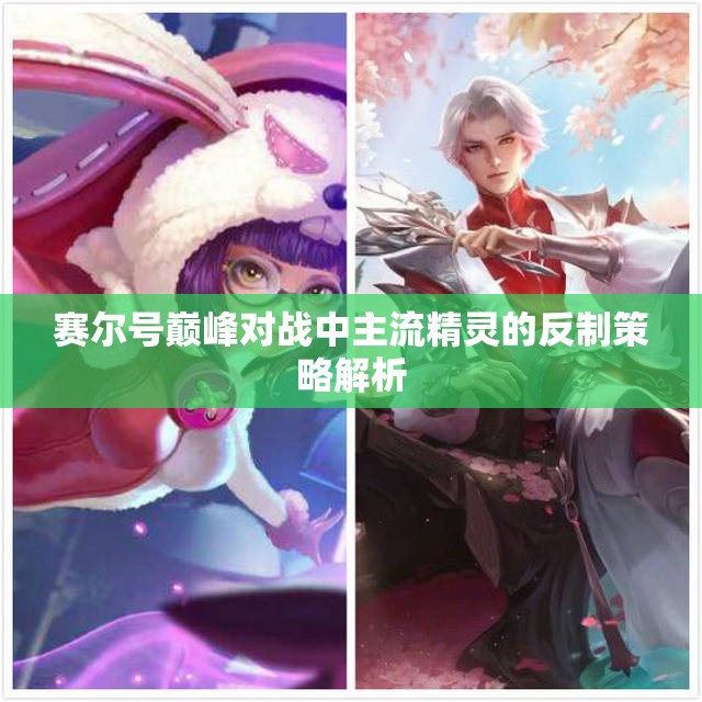 赛尔号巅峰对战中主流精灵的反制策略解析