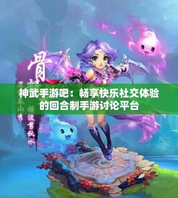 神武手游吧：畅享快乐社交体验的回合制手游讨论平台