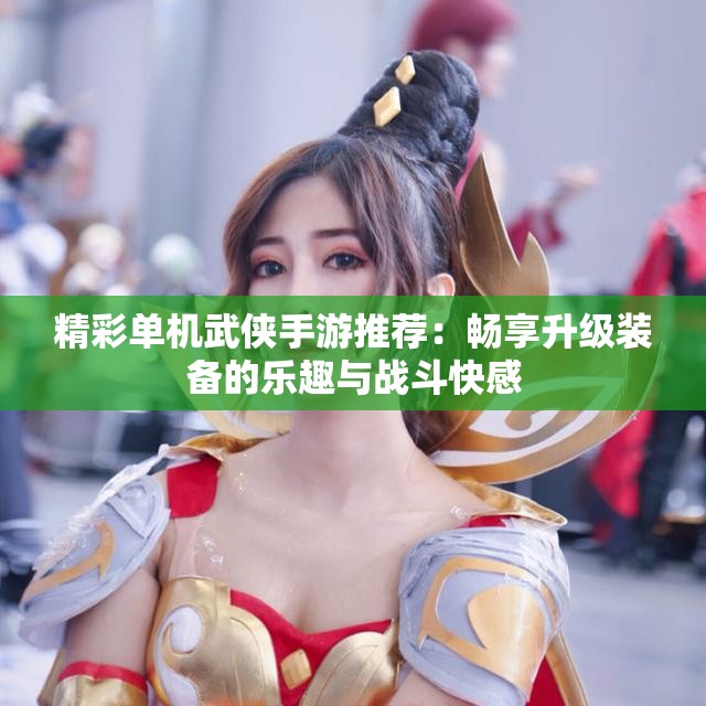 精彩单机武侠手游推荐：畅享升级装备的乐趣与战斗快感