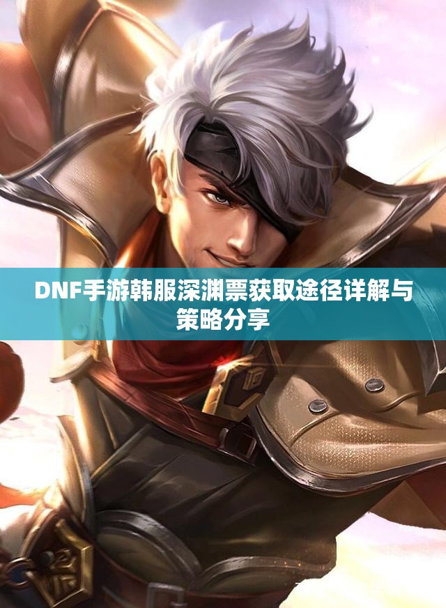 DNF手游韩服深渊票获取途径详解与策略分享