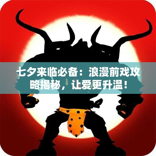 七夕来临必备：浪漫前戏攻略揭秘，让爱更升温！