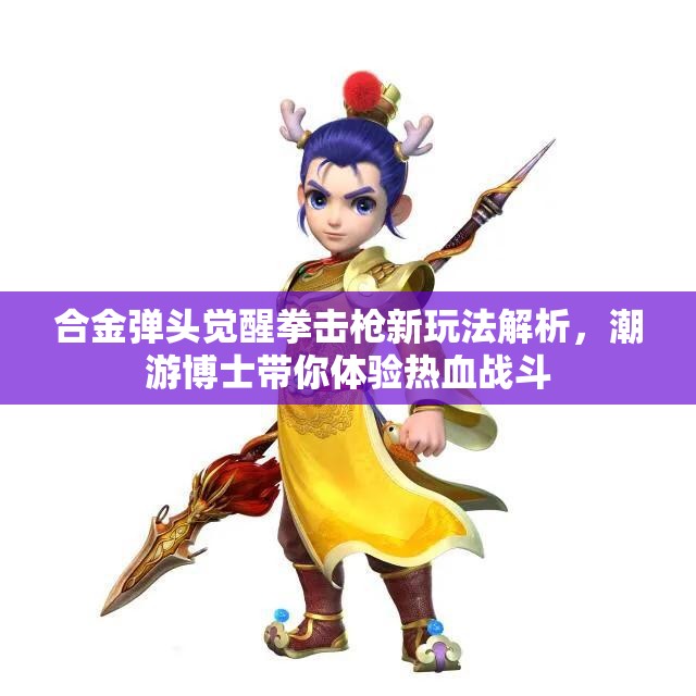 合金弹头觉醒拳击枪新玩法解析，潮游博士带你体验热血战斗