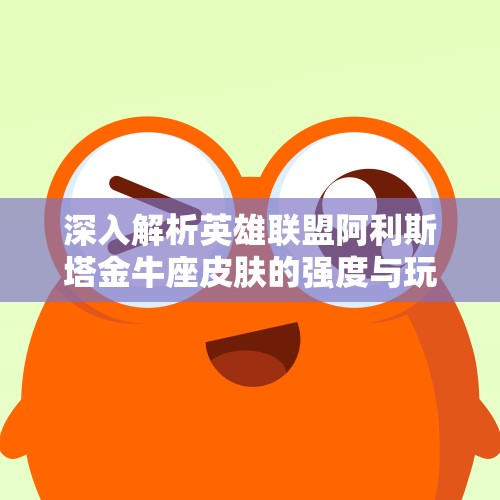 深入解析英雄联盟阿利斯塔金牛座皮肤的强度与玩法技巧