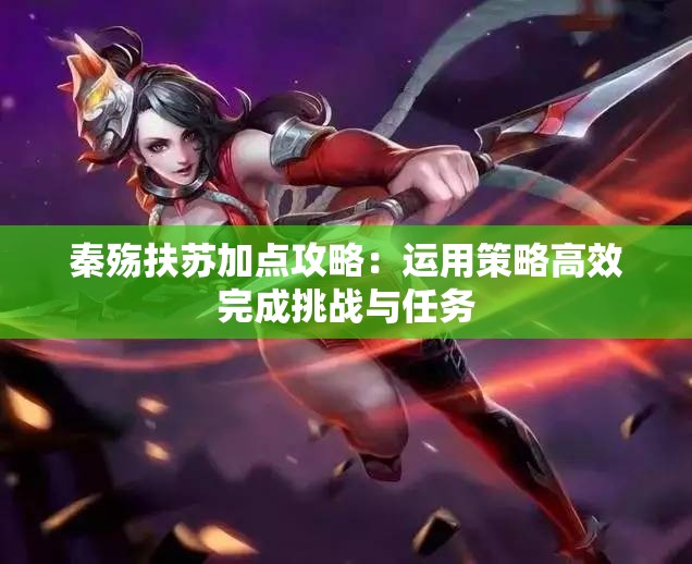 秦殇扶苏加点攻略：运用策略高效完成挑战与任务