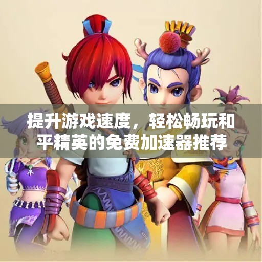 提升游戏速度，轻松畅玩和平精英的免费加速器推荐