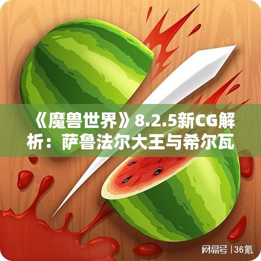 《魔兽世界》8.2.5新CG解析：萨鲁法尔大王与希尔瓦的激烈对决