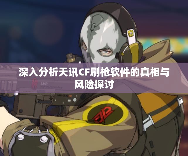 深入分析天讯CF刷枪软件的真相与风险探讨