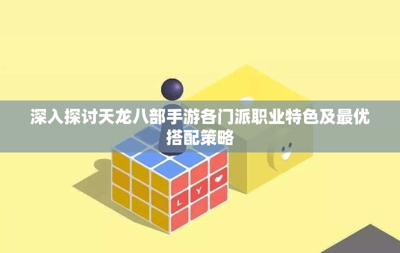 深入探讨天龙八部手游各门派职业特色及最优搭配策略