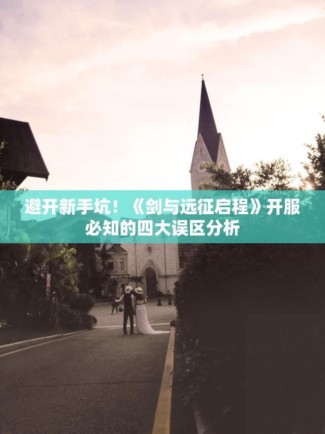 避开新手坑！《剑与远征启程》开服必知的四大误区分析