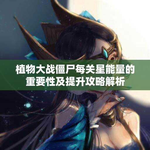 植物大战僵尸每关星能量的重要性及提升攻略解析
