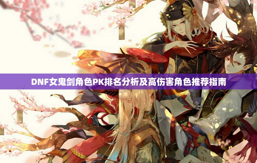 DNF女鬼剑角色PK排名分析及高伤害角色推荐指南