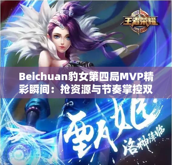 Beichuan豹女第四局MVP精彩瞬间：抢资源与节奏掌控双丰收