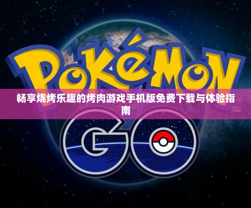 畅享烧烤乐趣的烤肉游戏手机版免费下载与体验指南