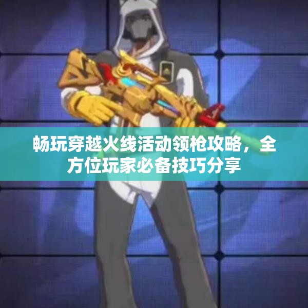 畅玩穿越火线活动领枪攻略，全方位玩家必备技巧分享