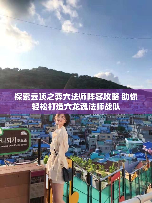 探索云顶之弈六法师阵容攻略 助你轻松打造六龙魂法师战队