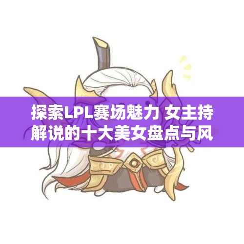 探索LPL赛场魅力 女主持解说的十大美女盘点与风采