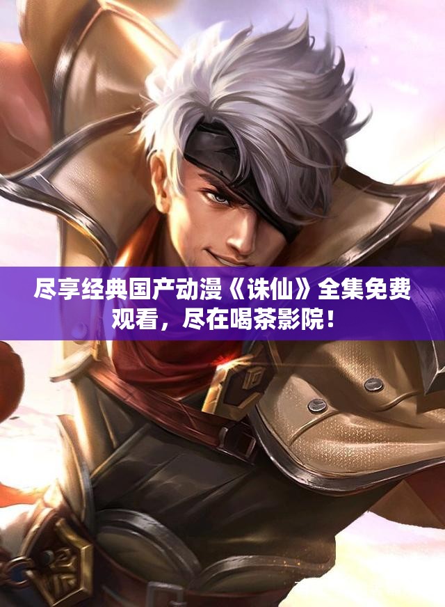 尽享经典国产动漫《诛仙》全集免费观看，尽在喝茶影院！