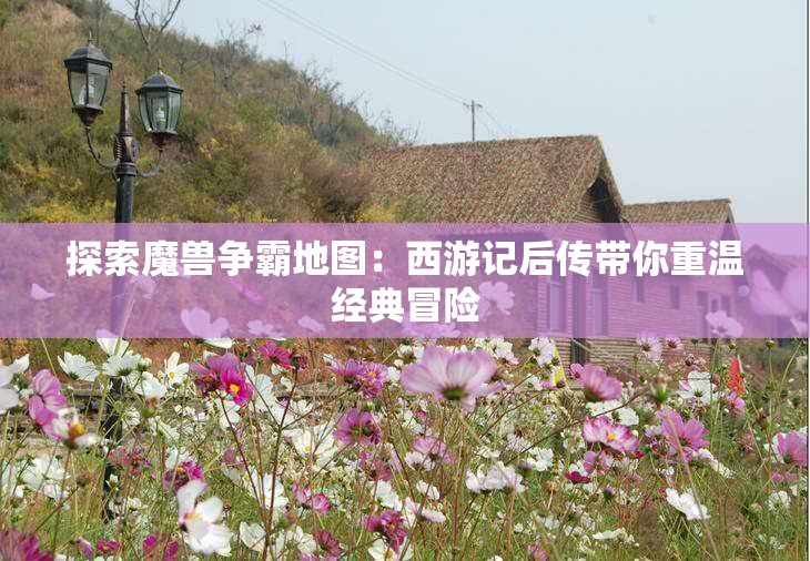 探索魔兽争霸地图：西游记后传带你重温经典冒险