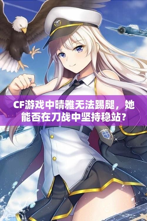 CF游戏中晴雅无法踢腿，她能否在刀战中坚持稳站？