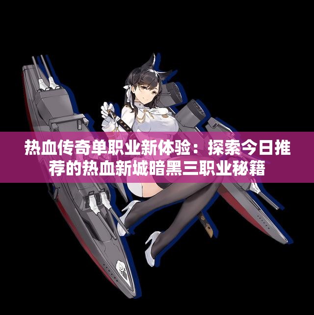热血传奇单职业新体验：探索今日推荐的热血新城暗黑三职业秘籍