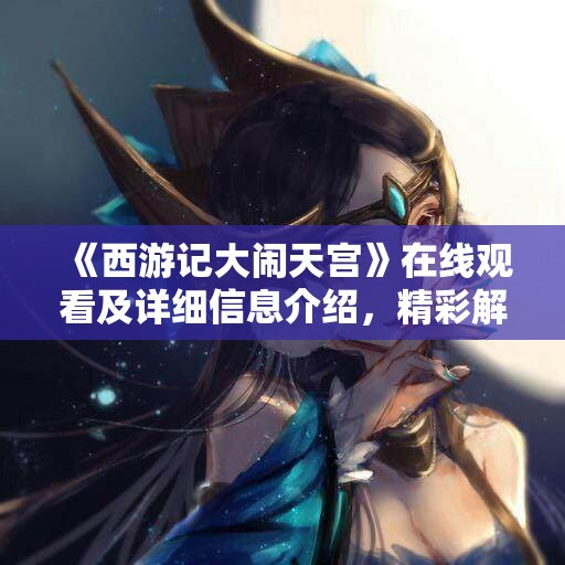 《西游记大闹天宫》在线观看及详细信息介绍，精彩解读西游经典故事