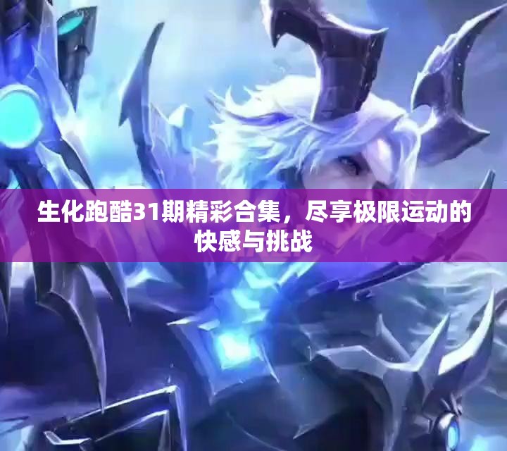 生化跑酷31期精彩合集，尽享极限运动的快感与挑战