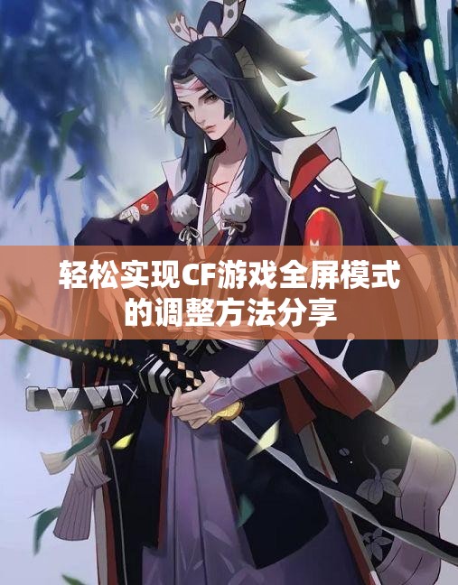 轻松实现CF游戏全屏模式的调整方法分享