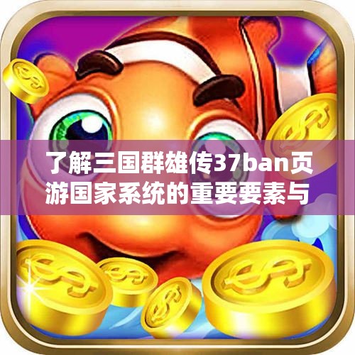 了解三国群雄传37ban页游国家系统的重要要素与玩法解析