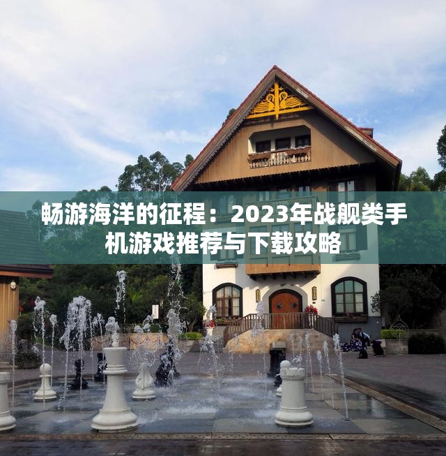 畅游海洋的征程：2023年战舰类手机游戏推荐与下载攻略