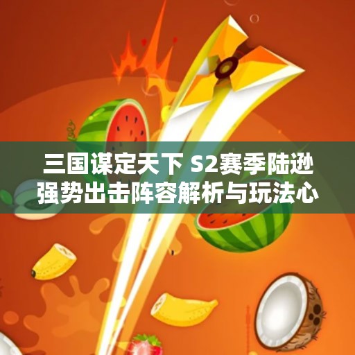 三国谋定天下 S2赛季陆逊强势出击阵容解析与玩法心得