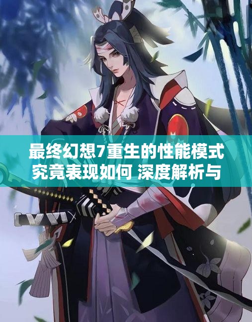 最终幻想7重生的性能模式究竟表现如何 深度解析与评测探讨
