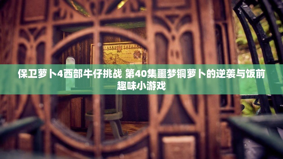 保卫萝卜4西部牛仔挑战 第40集噩梦铜萝卜的逆袭与饭前趣味小游戏