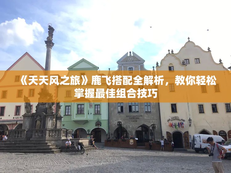 《天天风之旅》鹿飞搭配全解析，教你轻松掌握最佳组合技巧