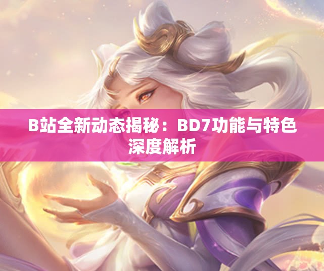 B站全新动态揭秘：BD7功能与特色深度解析