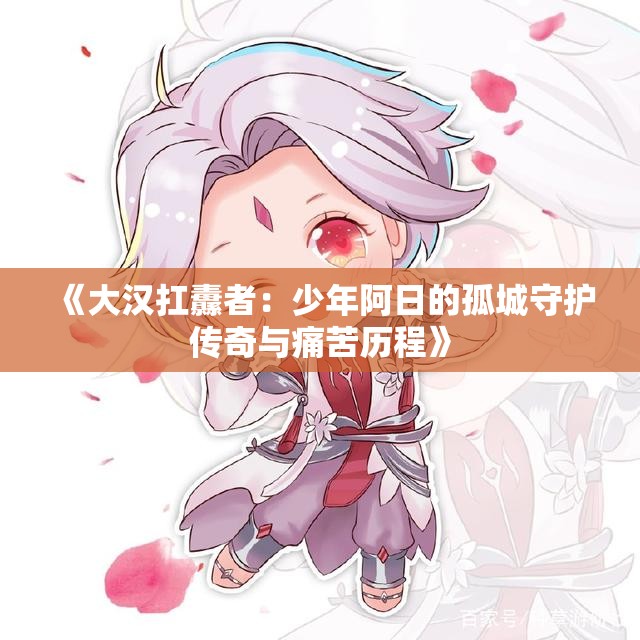 《大汉扛纛者：少年阿日的孤城守护传奇与痛苦历程》