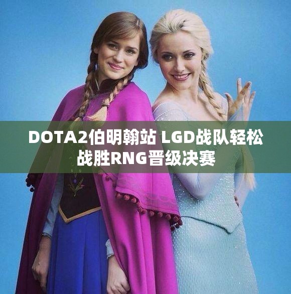 DOTA2伯明翰站 LGD战队轻松战胜RNG晋级决赛