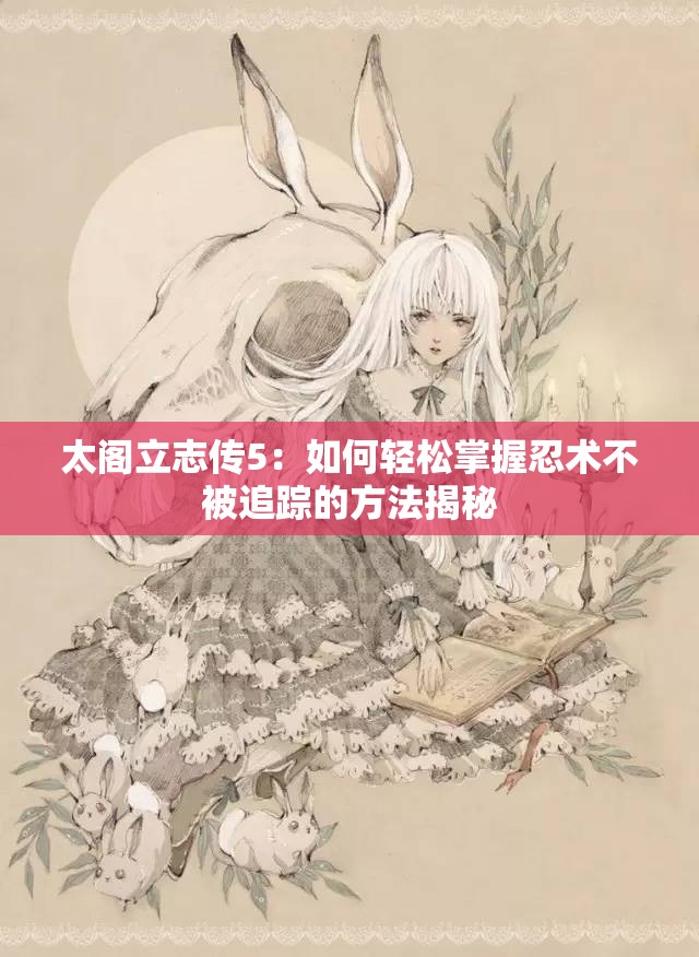 太阁立志传5：如何轻松掌握忍术不被追踪的方法揭秘