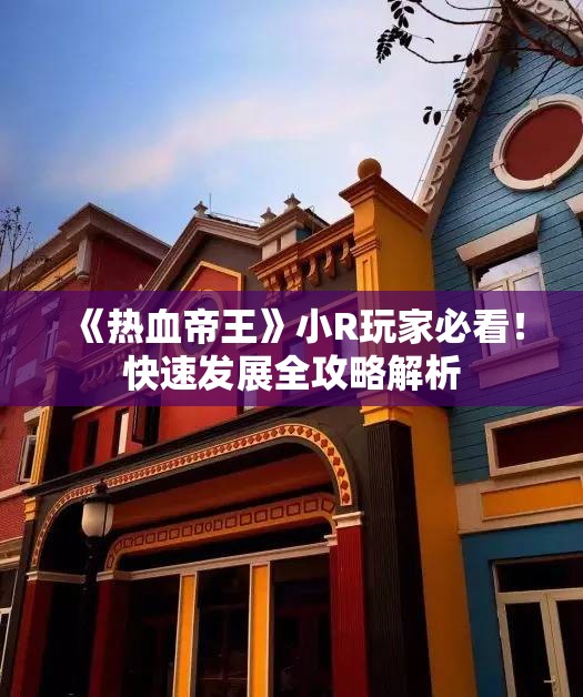 《热血帝王》小R玩家必看！快速发展全攻略解析