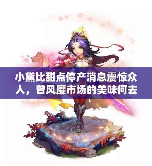 小黛比甜点停产消息震惊众人，曾风靡市场的美味何去何从
