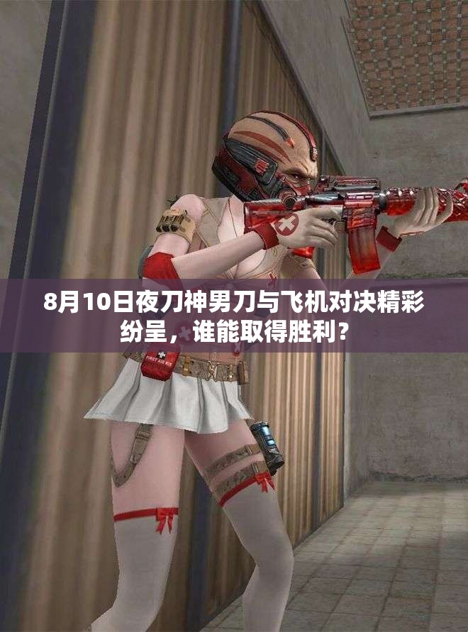 8月10日夜刀神男刀与飞机对决精彩纷呈，谁能取得胜利？