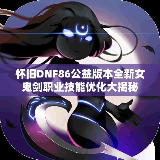 怀旧DNF86公益版本全新女鬼剑职业技能优化大揭秘
