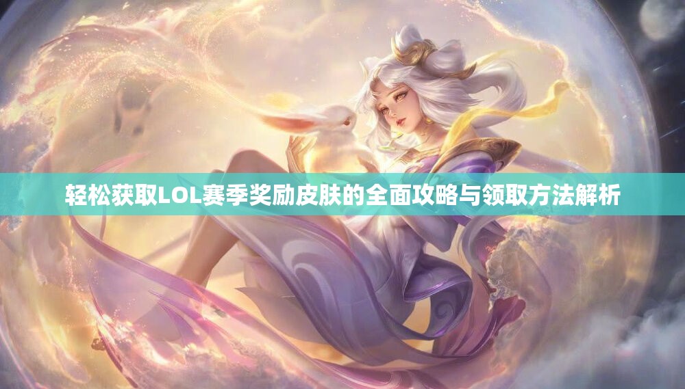 轻松获取LOL赛季奖励皮肤的全面攻略与领取方法解析