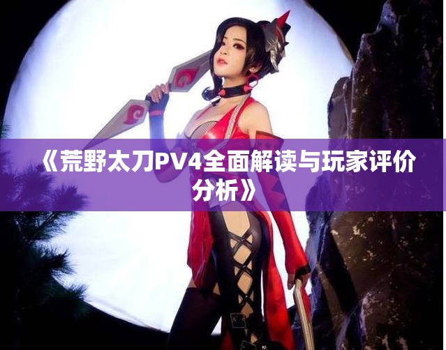 《荒野太刀PV4全面解读与玩家评价分析》