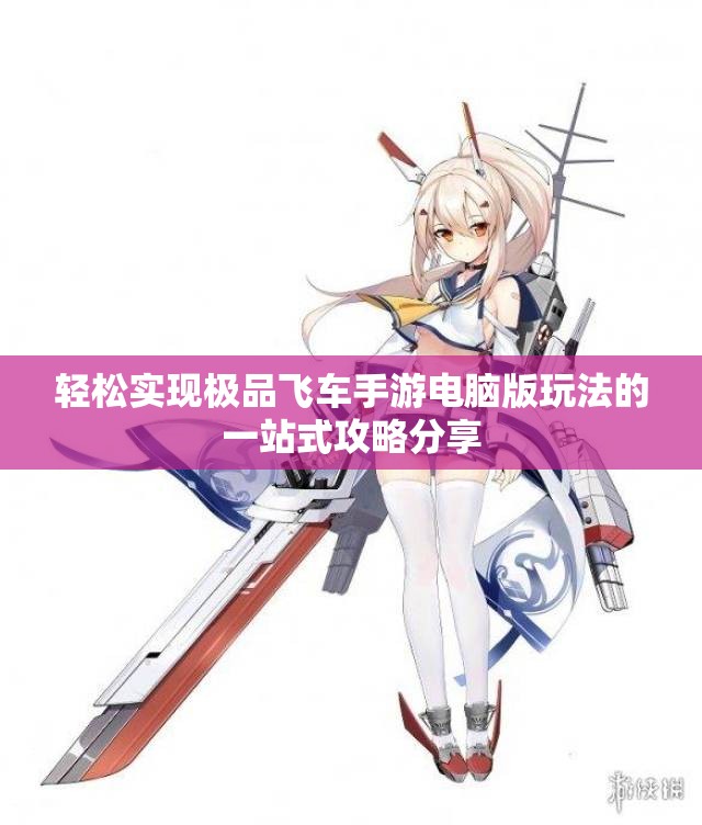 轻松实现极品飞车手游电脑版玩法的一站式攻略分享