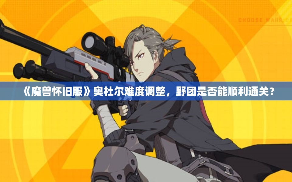《魔兽怀旧服》奥杜尔难度调整，野团是否能顺利通关？