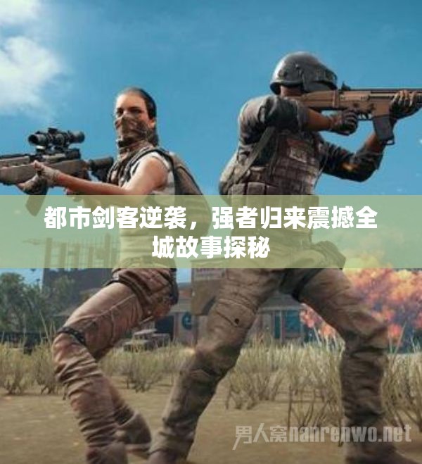 都市剑客逆袭，强者归来震撼全城故事探秘