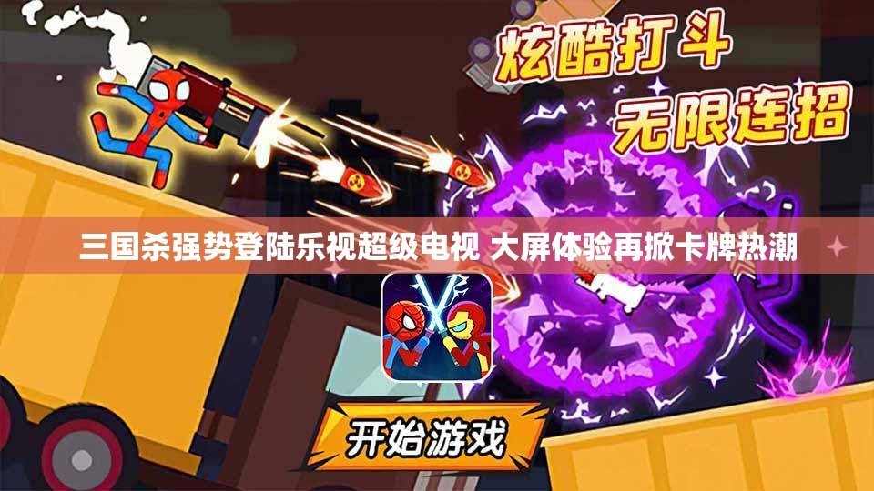 三国杀强势登陆乐视超级电视 大屏体验再掀卡牌热潮