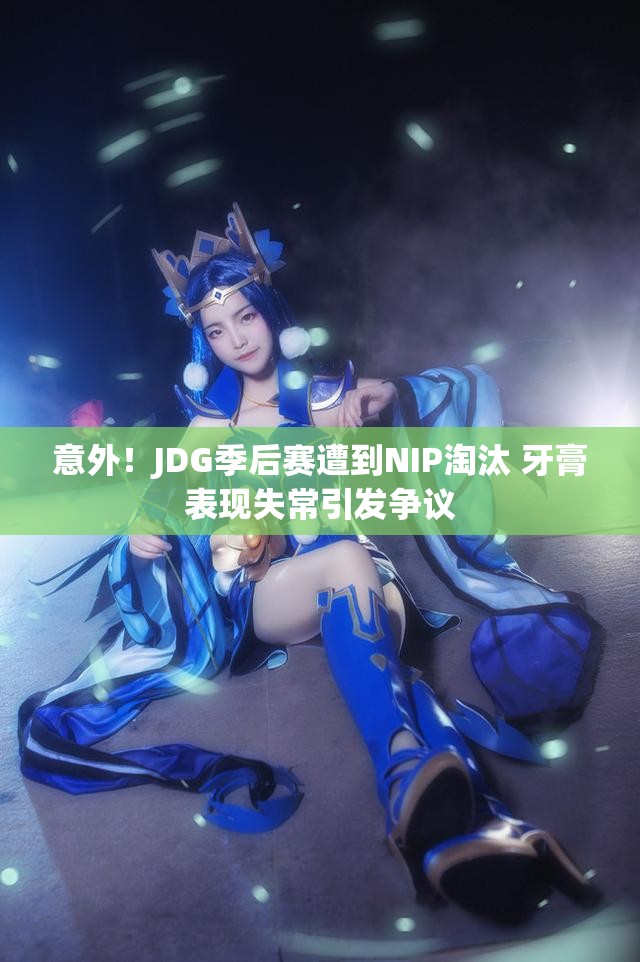意外！JDG季后赛遭到NIP淘汰 牙膏表现失常引发争议