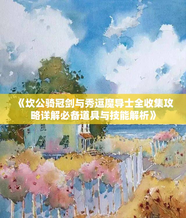《坎公骑冠剑与秀逗魔导士全收集攻略详解必备道具与技能解析》