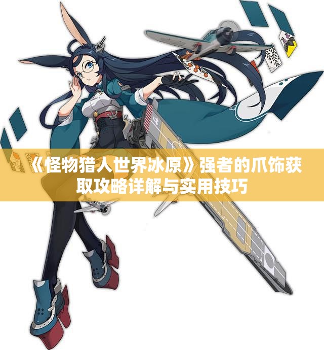 《怪物猎人世界冰原》强者的爪饰获取攻略详解与实用技巧